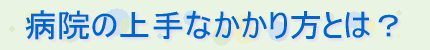 病院の上手なかかり方とは？